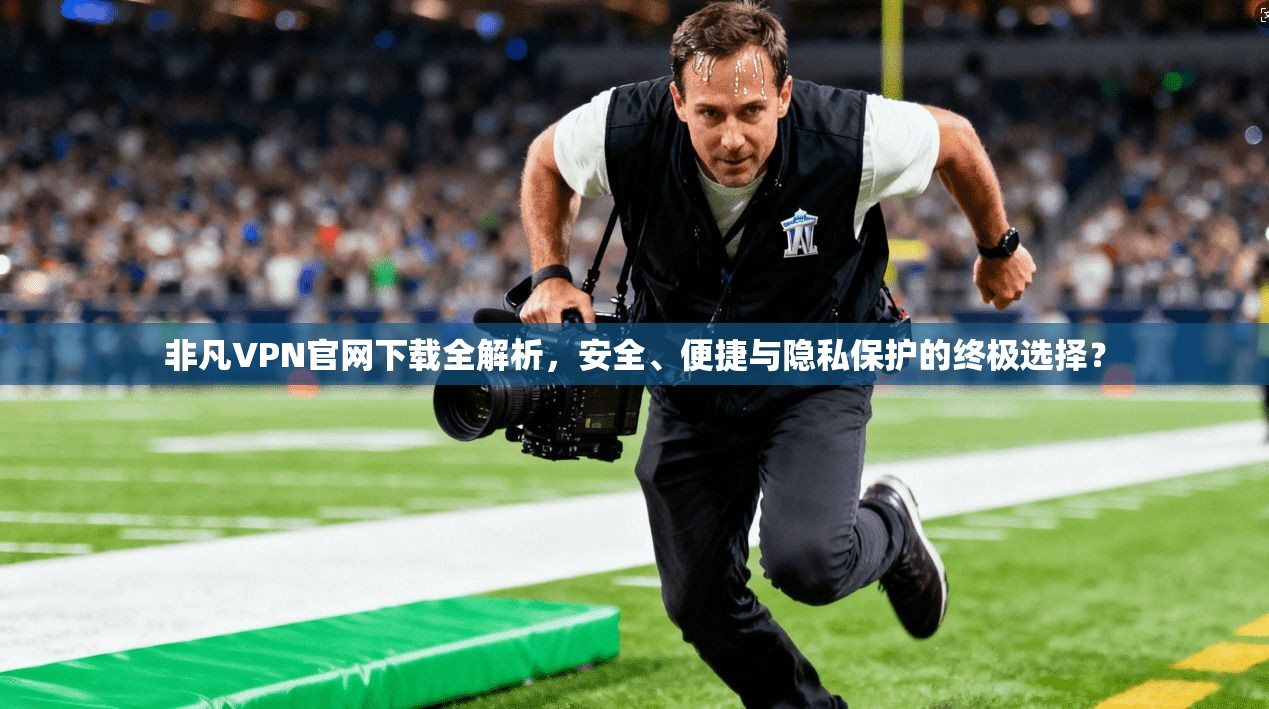 非凡VPN官网下载全解析，安全、便捷与隐私保护的终极选择？