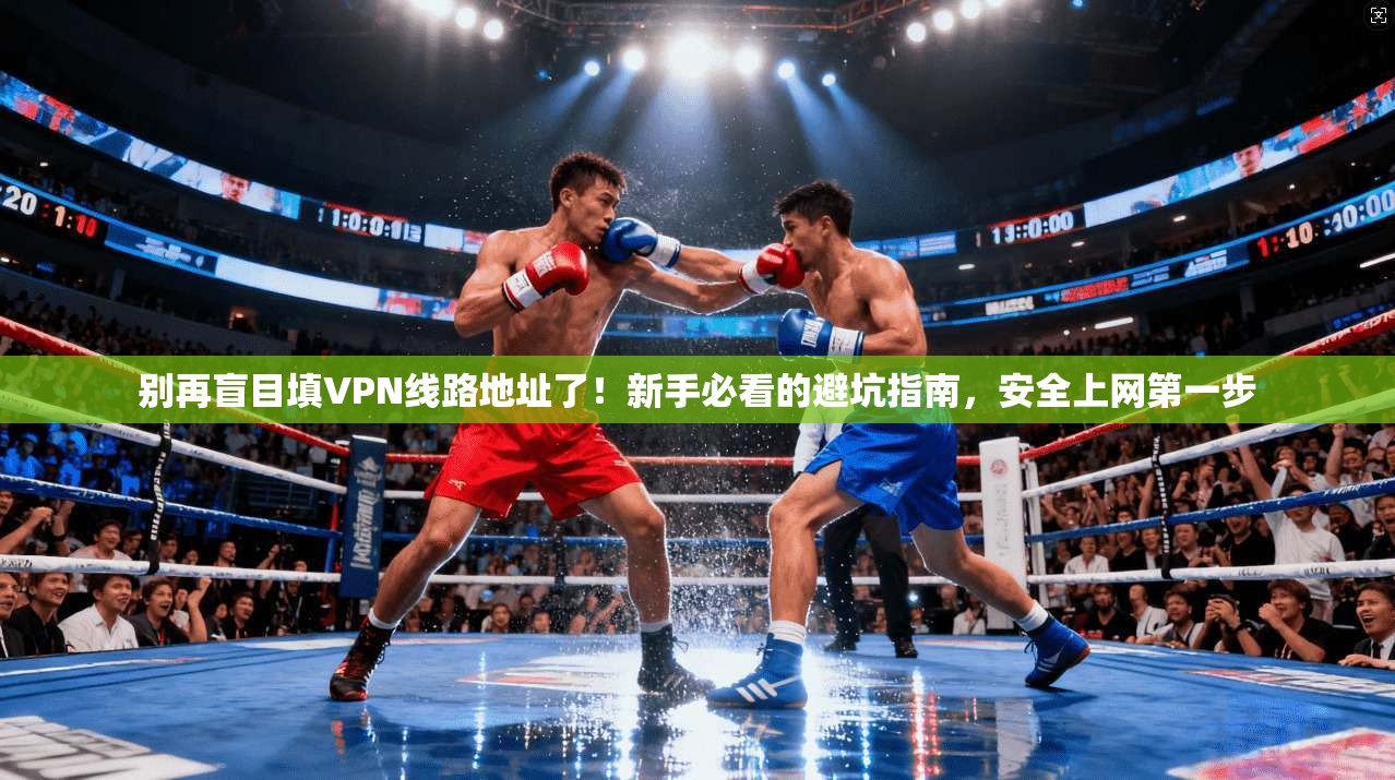 别再盲目填VPN线路地址了！新手必看的避坑指南，安全上网第一步