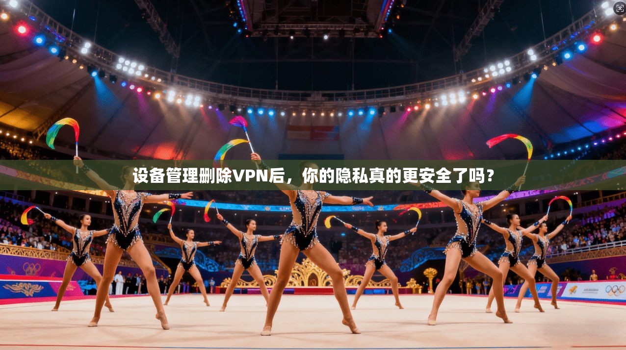 设备管理删除VPN后，你的隐私真的更安全了吗？