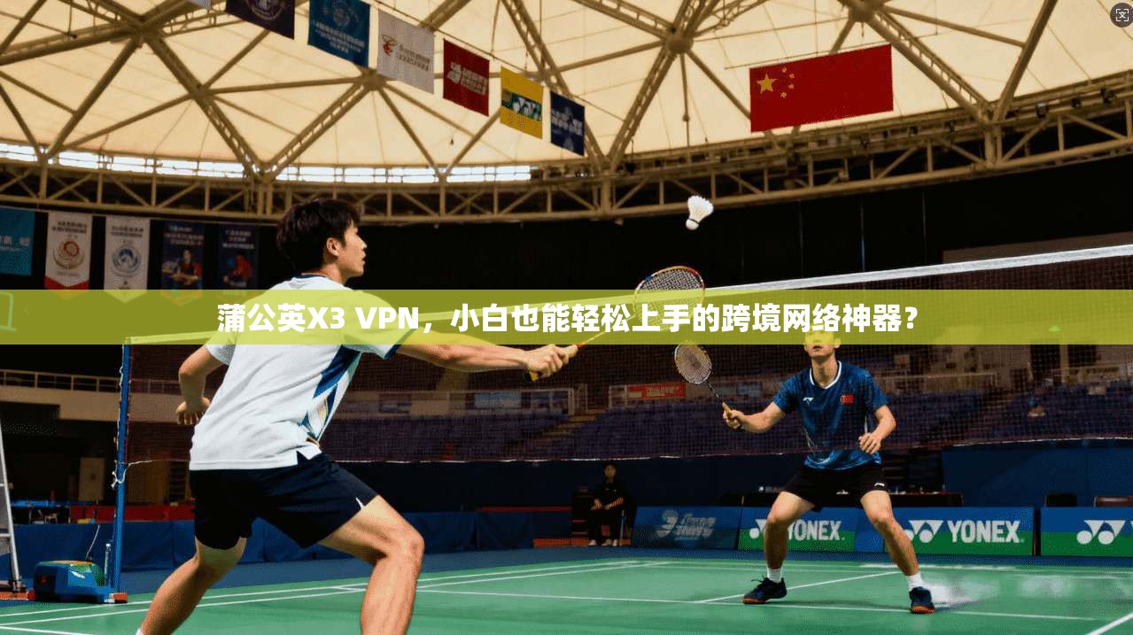 蒲公英X3 VPN，小白也能轻松上手的跨境网络神器？
