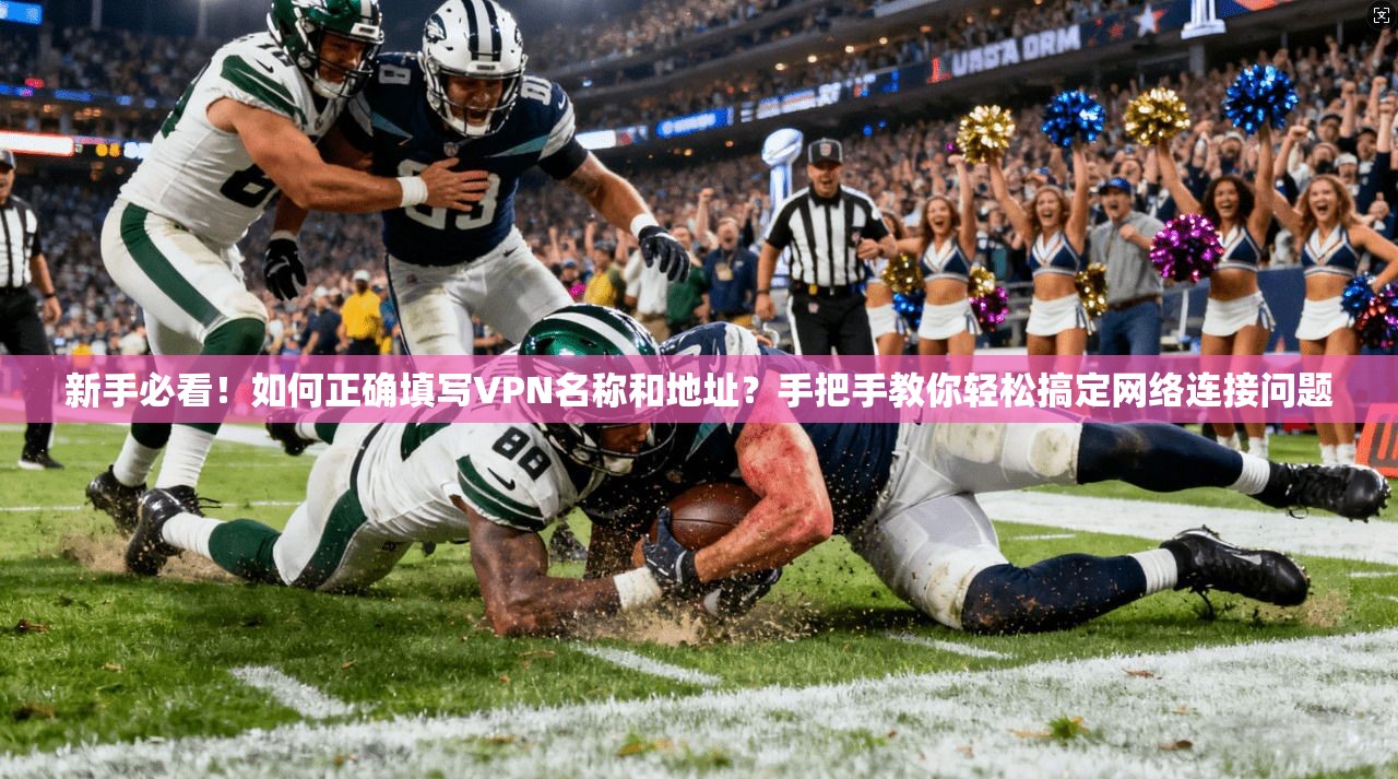新手必看！如何正确填写VPN名称和地址？手把手教你轻松搞定网络连接问题