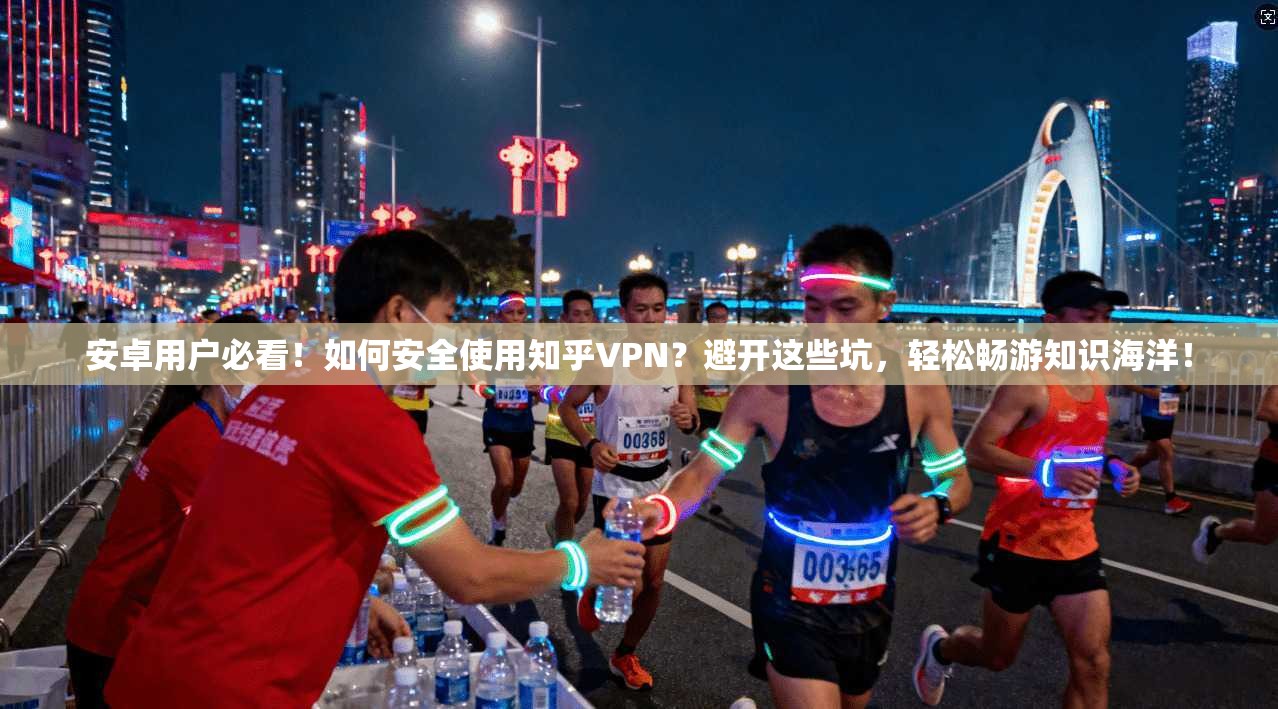 安卓用户必看！如何安全使用知乎VPN？避开这些坑，轻松畅游知识海洋！