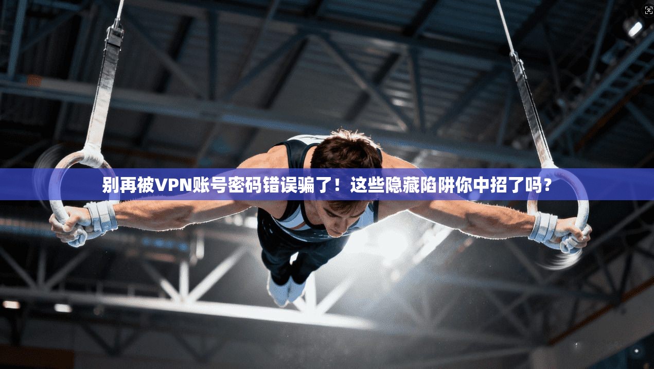 别再被VPN账号密码错误骗了！这些隐藏陷阱你中招了吗？