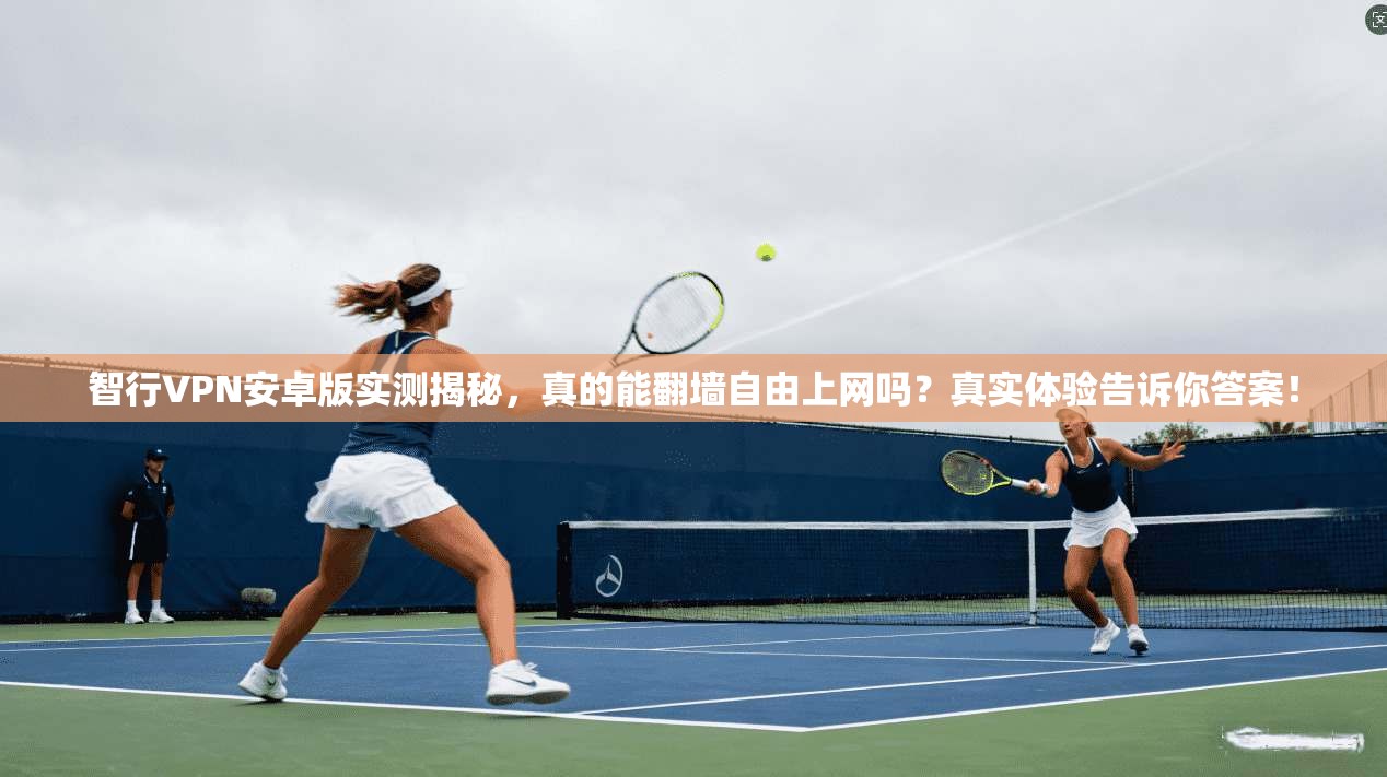 智行VPN安卓版实测揭秘，真的能翻墙自由上网吗？真实体验告诉你答案！