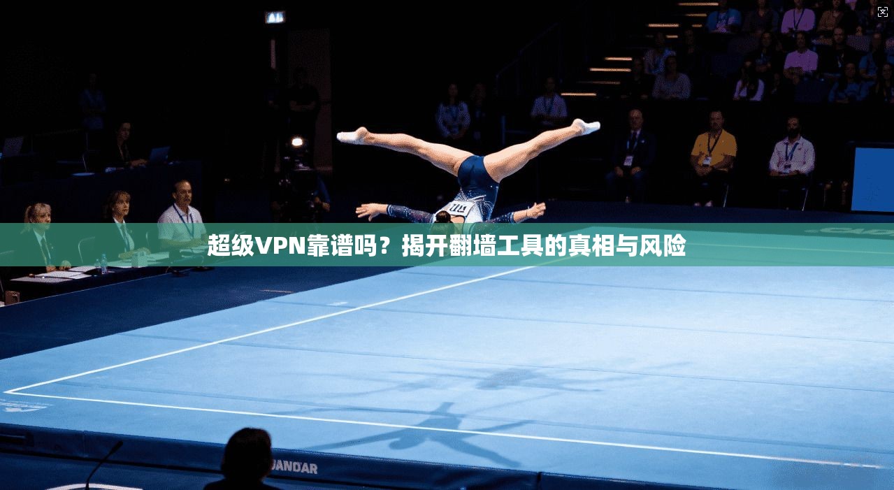 超级VPN靠谱吗？揭开翻墙工具的真相与风险