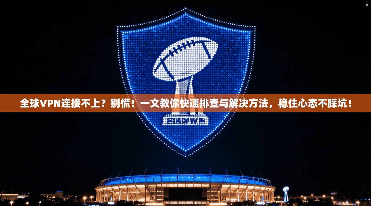 全球VPN连接不上？别慌！一文教你快速排查与解决方法，稳住心态不踩坑！