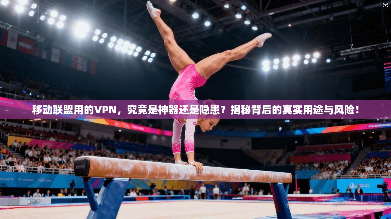 移动联盟用的VPN，究竟是神器还是隐患？揭秘背后的真实用途与风险！