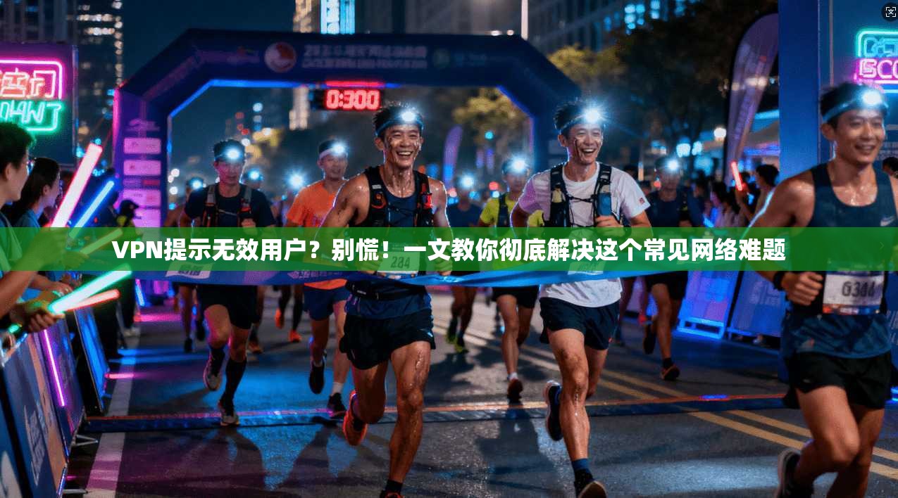 VPN提示无效用户？别慌！一文教你彻底解决这个常见网络难题