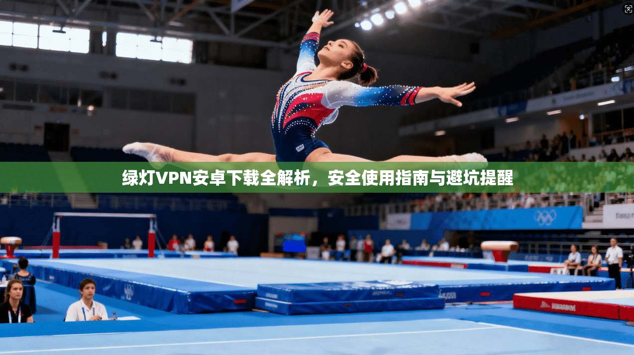 绿灯VPN安卓下载全解析，安全使用指南与避坑提醒