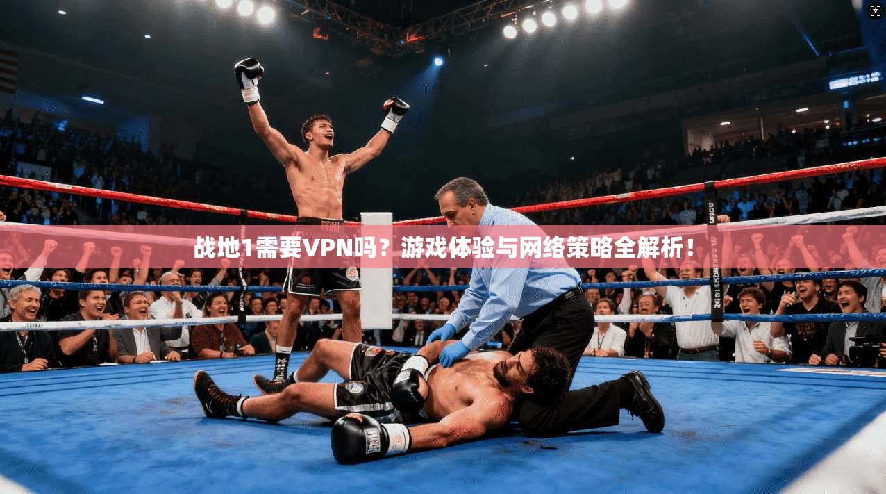 战地1需要VPN吗？游戏体验与网络策略全解析！