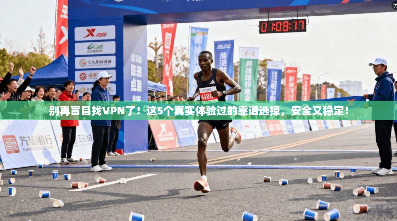 别再盲目找VPN了！这5个真实体验过的靠谱选择，安全又稳定！