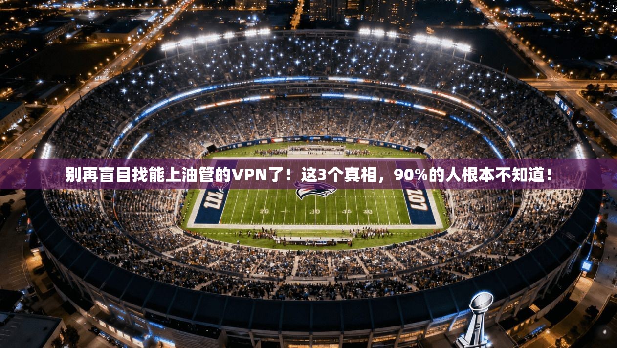 别再盲目找能上油管的VPN了！这3个真相，90%的人根本不知道！