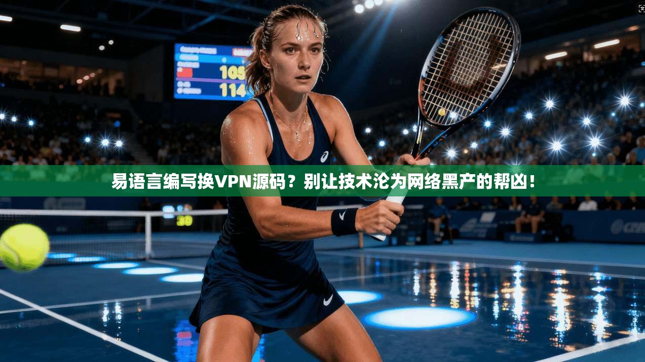 易语言编写换VPN源码？别让技术沦为网络黑产的帮凶！