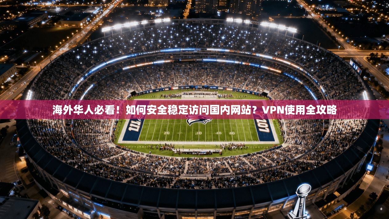 海外华人必看！如何安全稳定访问国内网站？VPN使用全攻略