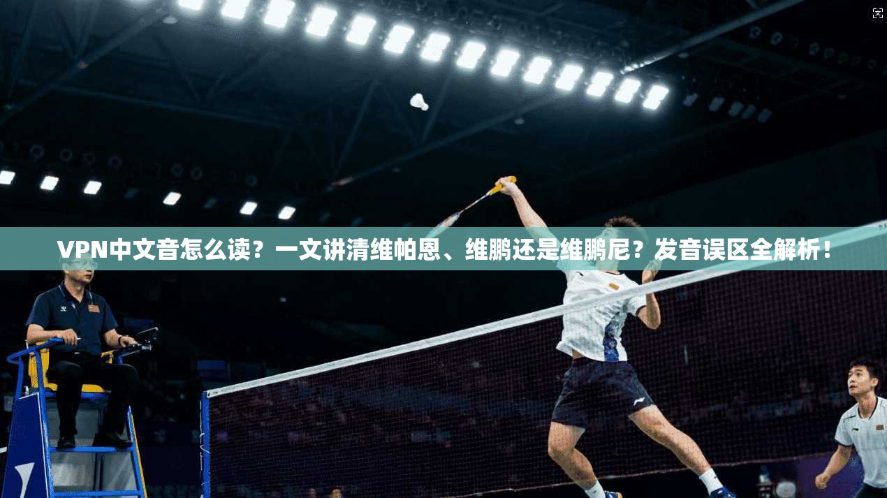 VPN中文音怎么读？一文讲清维帕恩、维鹏还是维鹏尼？发音误区全解析！