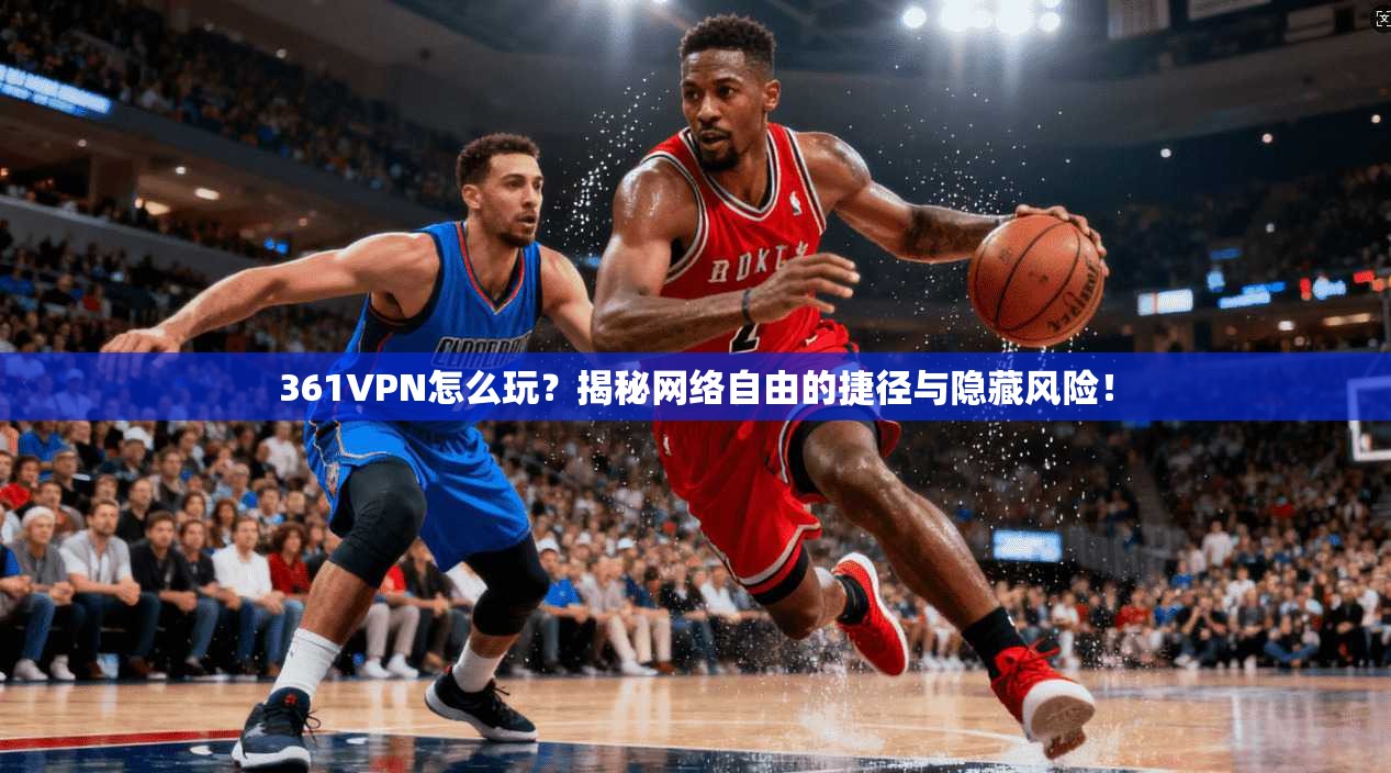 361VPN怎么玩？揭秘网络自由的捷径与隐藏风险！