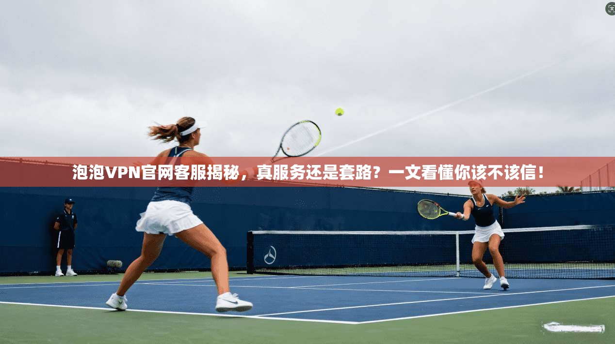 泡泡VPN官网客服揭秘，真服务还是套路？一文看懂你该不该信！