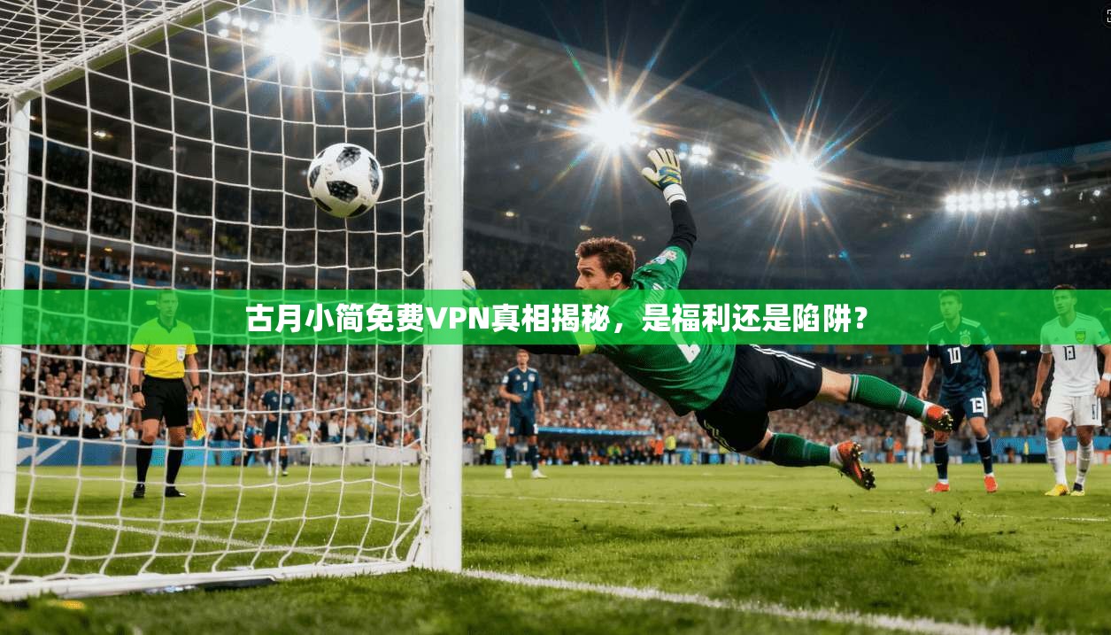古月小简免费VPN真相揭秘，是福利还是陷阱？