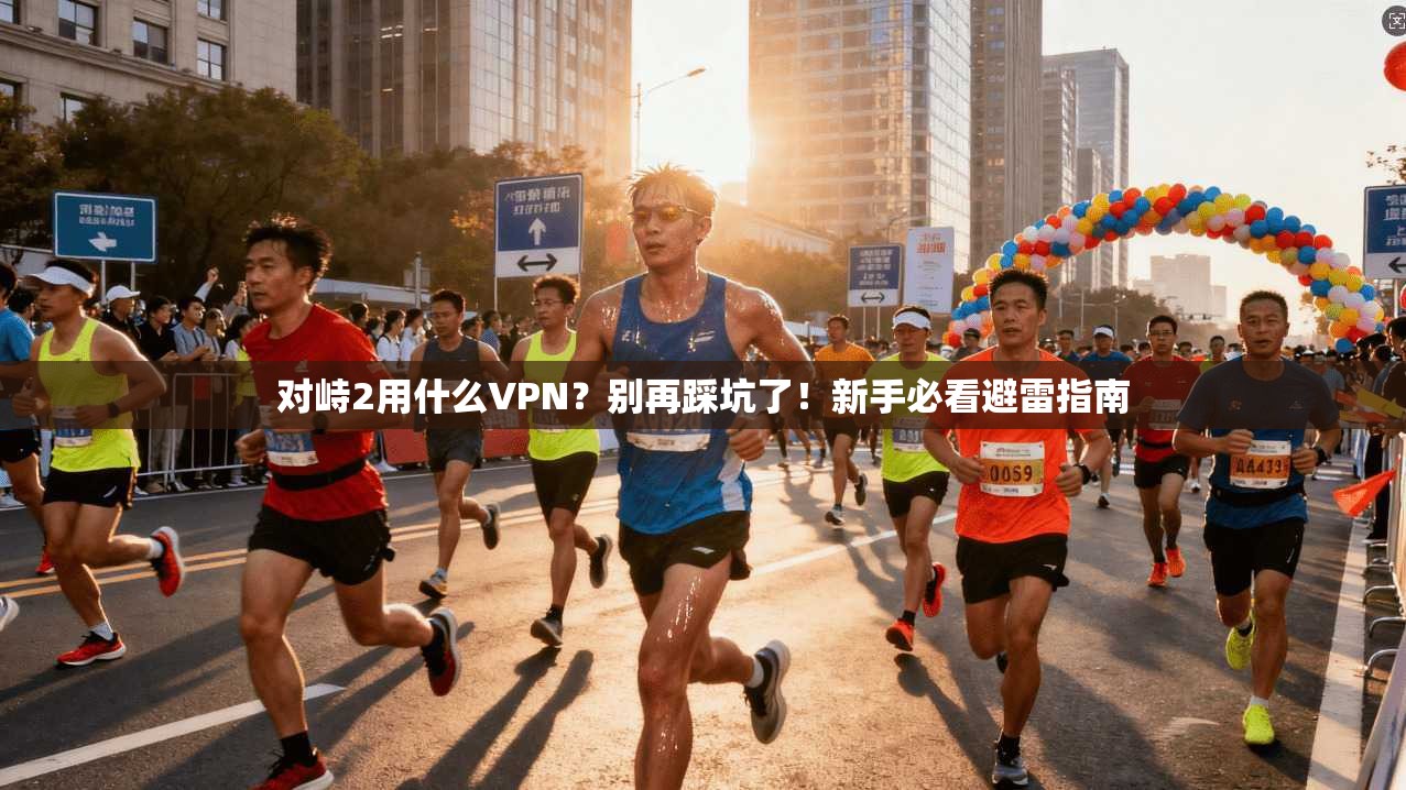 对峙2用什么VPN？别再踩坑了！新手必看避雷指南