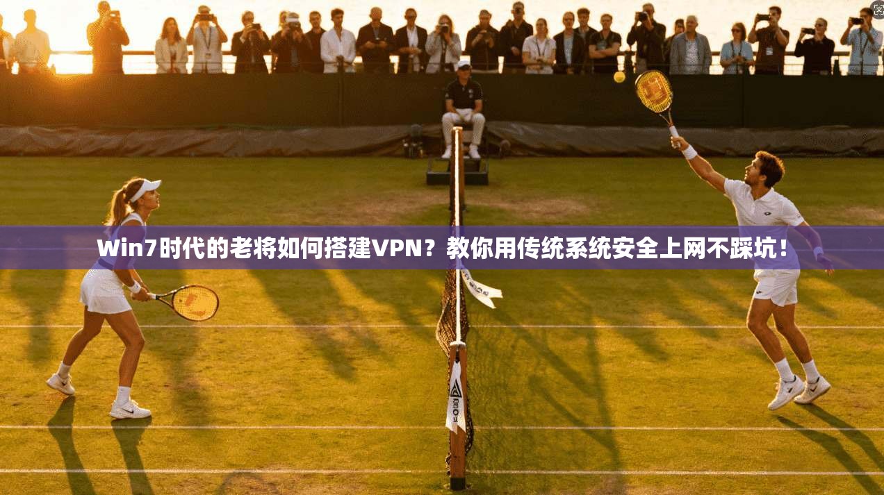 Win7时代的老将如何搭建VPN？教你用传统系统安全上网不踩坑！