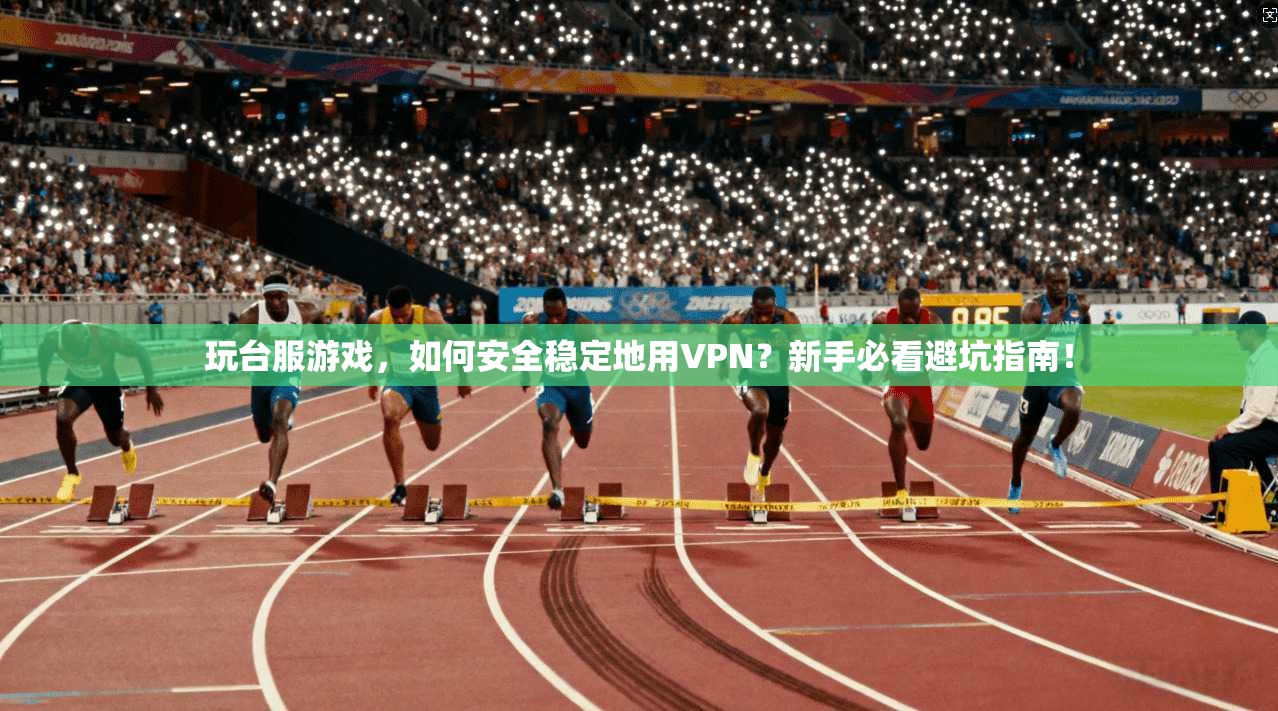 玩台服游戏，如何安全稳定地用VPN？新手必看避坑指南！