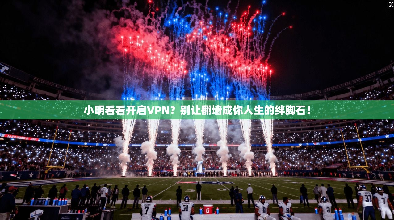 小明看看开启VPN？别让翻墙成你人生的绊脚石！