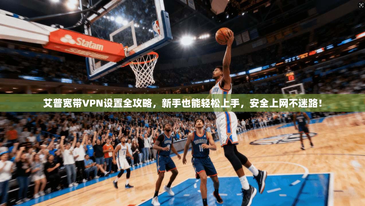 艾普宽带VPN设置全攻略，新手也能轻松上手，安全上网不迷路！