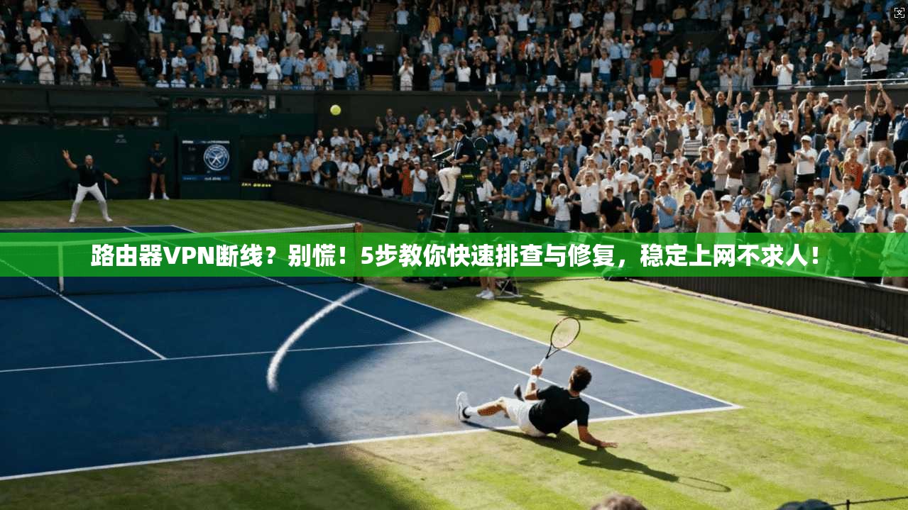 路由器VPN断线？别慌！5步教你快速排查与修复，稳定上网不求人！