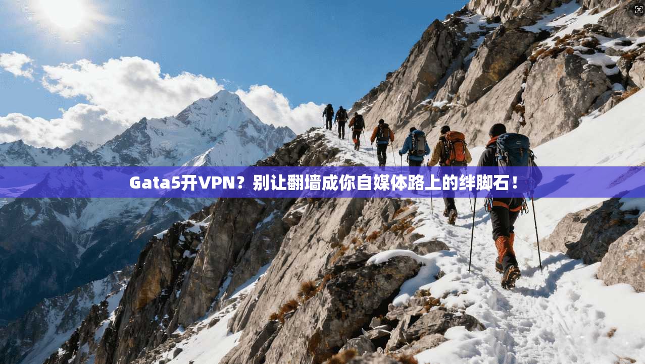 Gata5开VPN？别让翻墙成你自媒体路上的绊脚石！