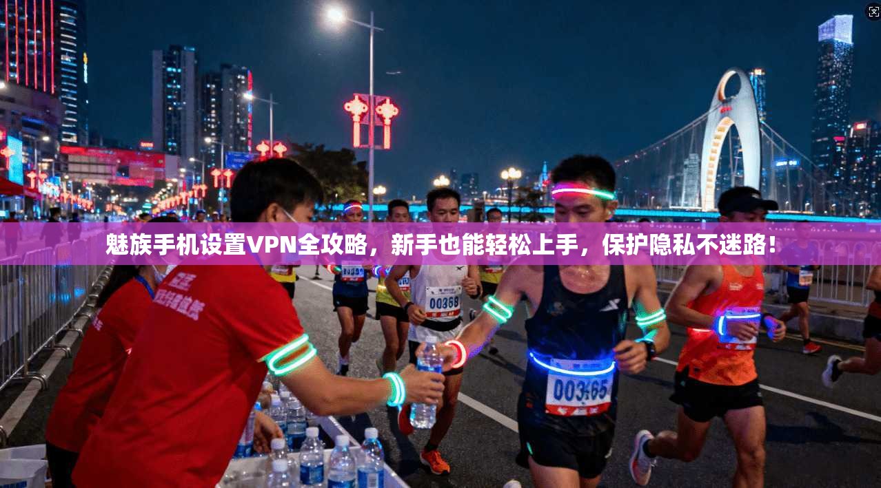 魅族手机设置VPN全攻略，新手也能轻松上手，保护隐私不迷路！