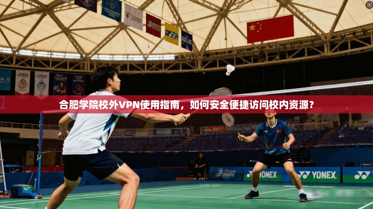 合肥学院校外VPN使用指南，如何安全便捷访问校内资源？