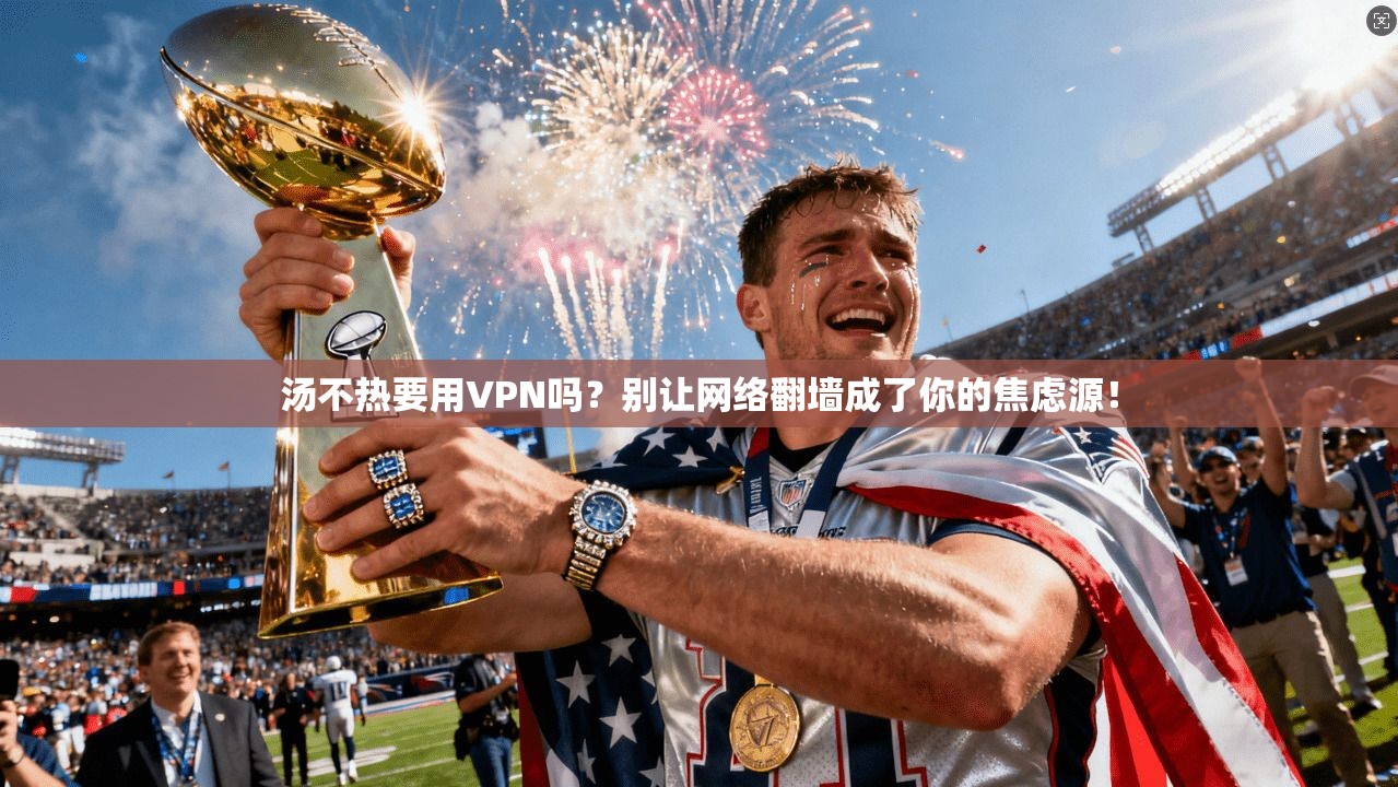 汤不热要用VPN吗？别让网络翻墙成了你的焦虑源！