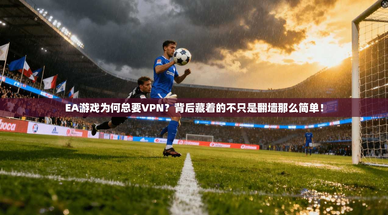 EA游戏为何总要VPN？背后藏着的不只是翻墙那么简单！