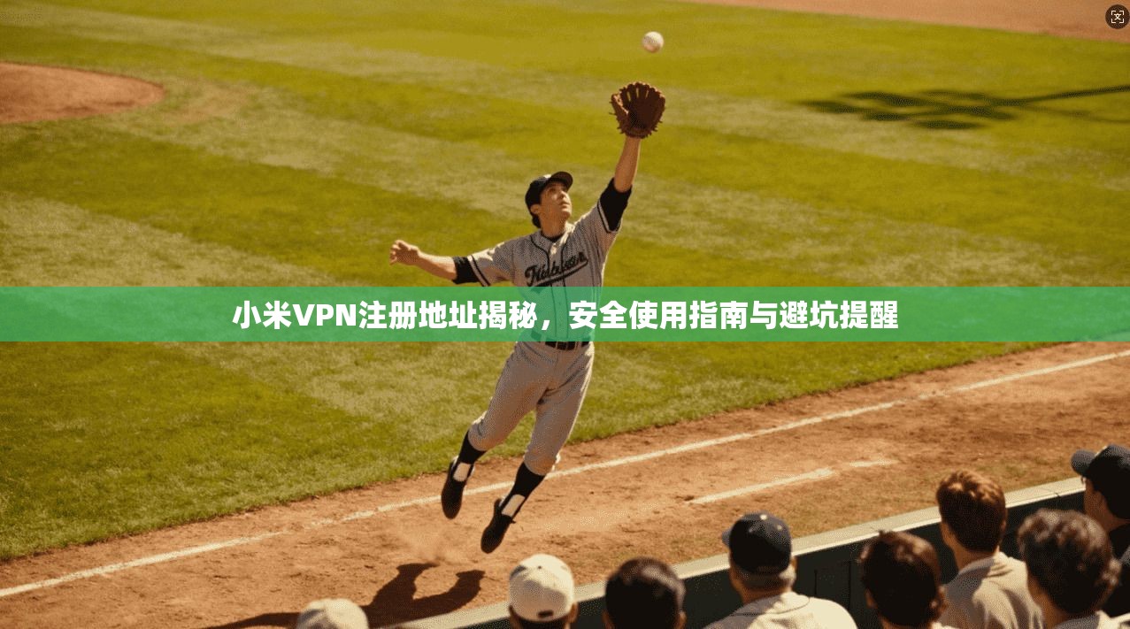 小米VPN注册地址揭秘，安全使用指南与避坑提醒