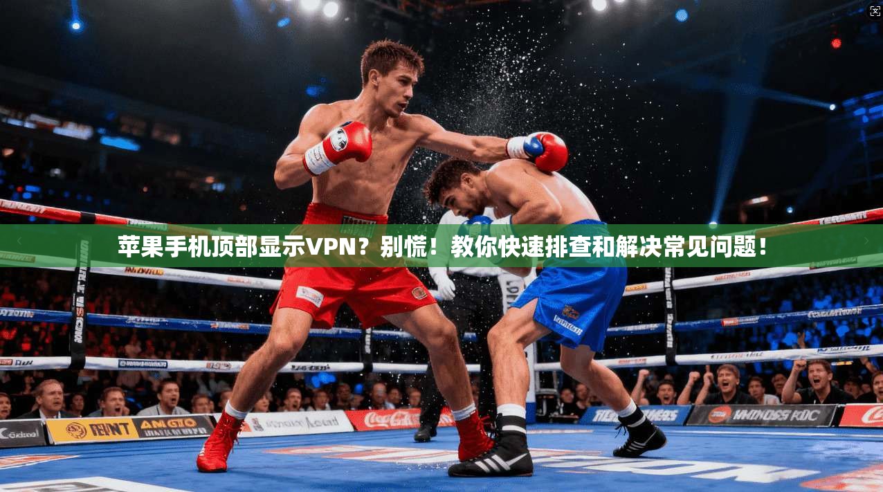 苹果手机顶部显示VPN？别慌！教你快速排查和解决常见问题！