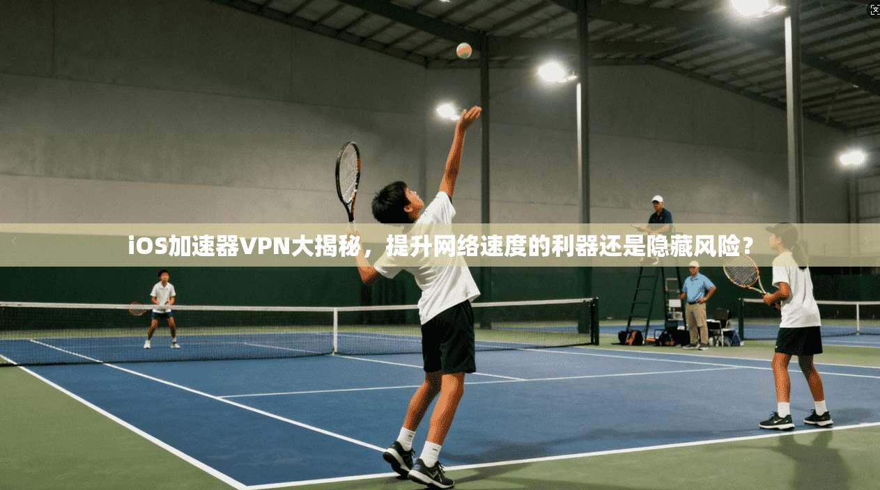 iOS加速器VPN大揭秘，提升网络速度的利器还是隐藏风险？