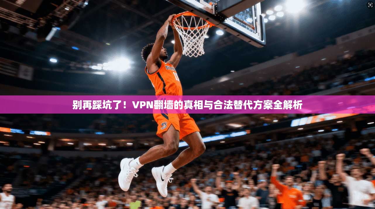 别再踩坑了！VPN翻墙的真相与合法替代方案全解析