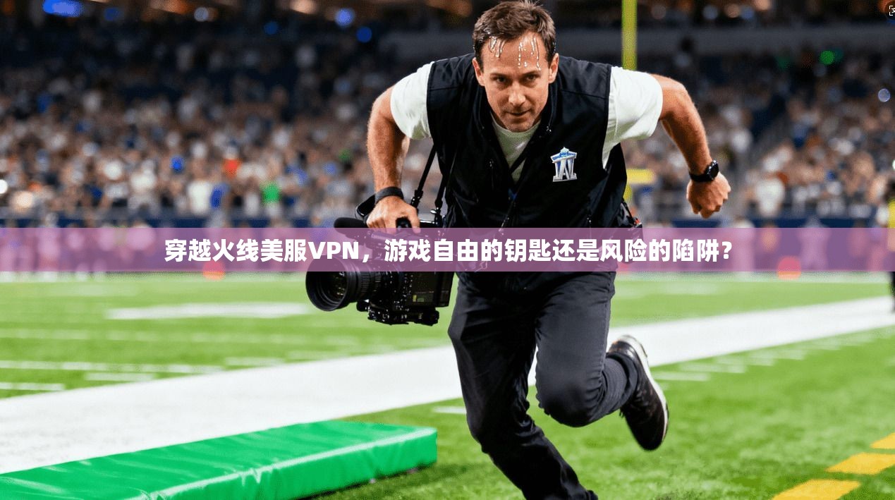 穿越火线美服VPN，游戏自由的钥匙还是风险的陷阱？