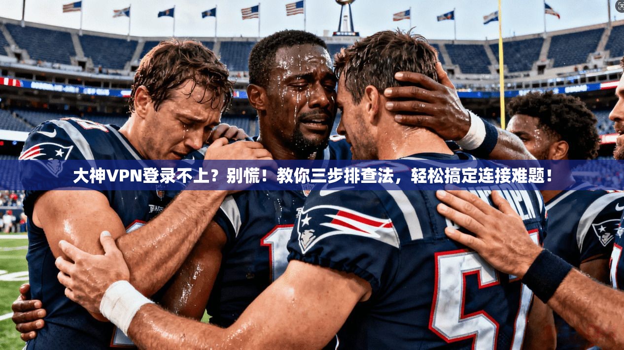 大神VPN登录不上？别慌！教你三步排查法，轻松搞定连接难题！