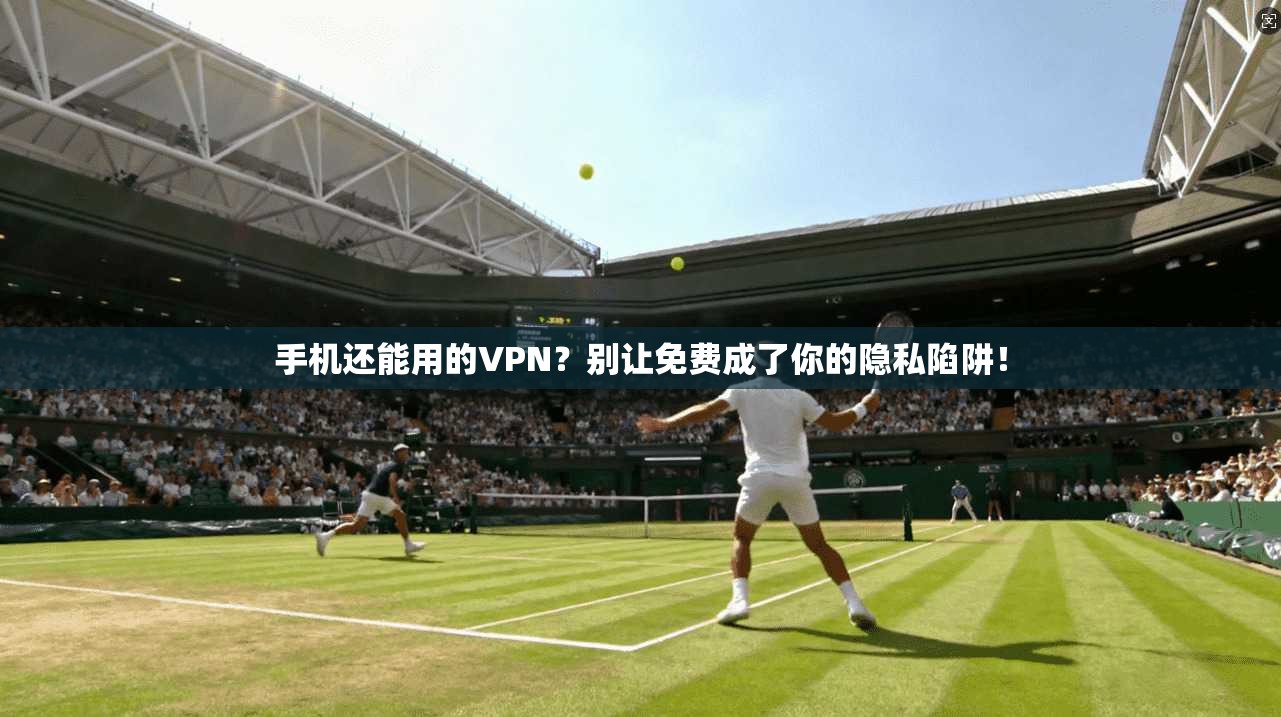 手机还能用的VPN？别让免费成了你的隐私陷阱！