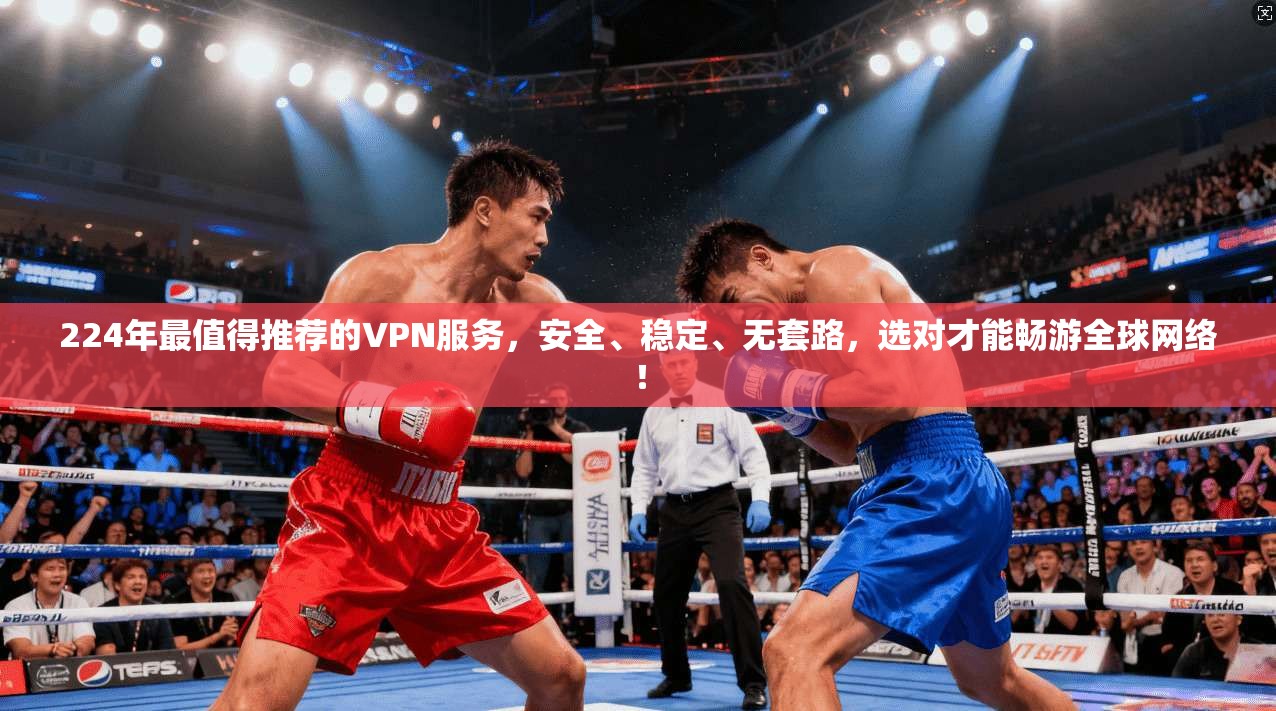 224年最值得推荐的VPN服务，安全、稳定、无套路，选对才能畅游全球网络！