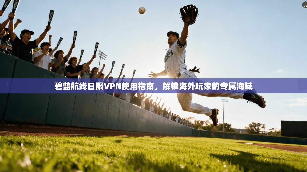 碧蓝航线日服VPN使用指南，解锁海外玩家的专属海域