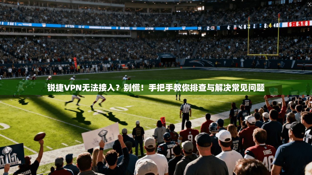 锐捷VPN无法接入？别慌！手把手教你排查与解决常见问题