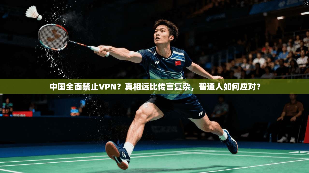 中国全面禁止VPN？真相远比传言复杂，普通人如何应对？