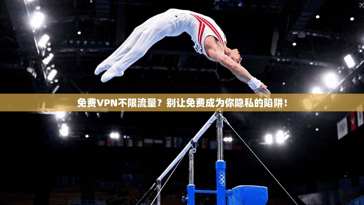 免费VPN不限流量？别让免费成为你隐私的陷阱！