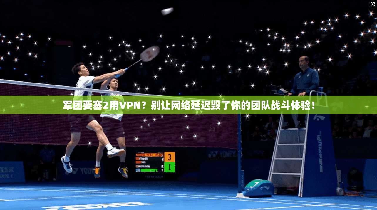 军团要塞2用VPN？别让网络延迟毁了你的团队战斗体验！