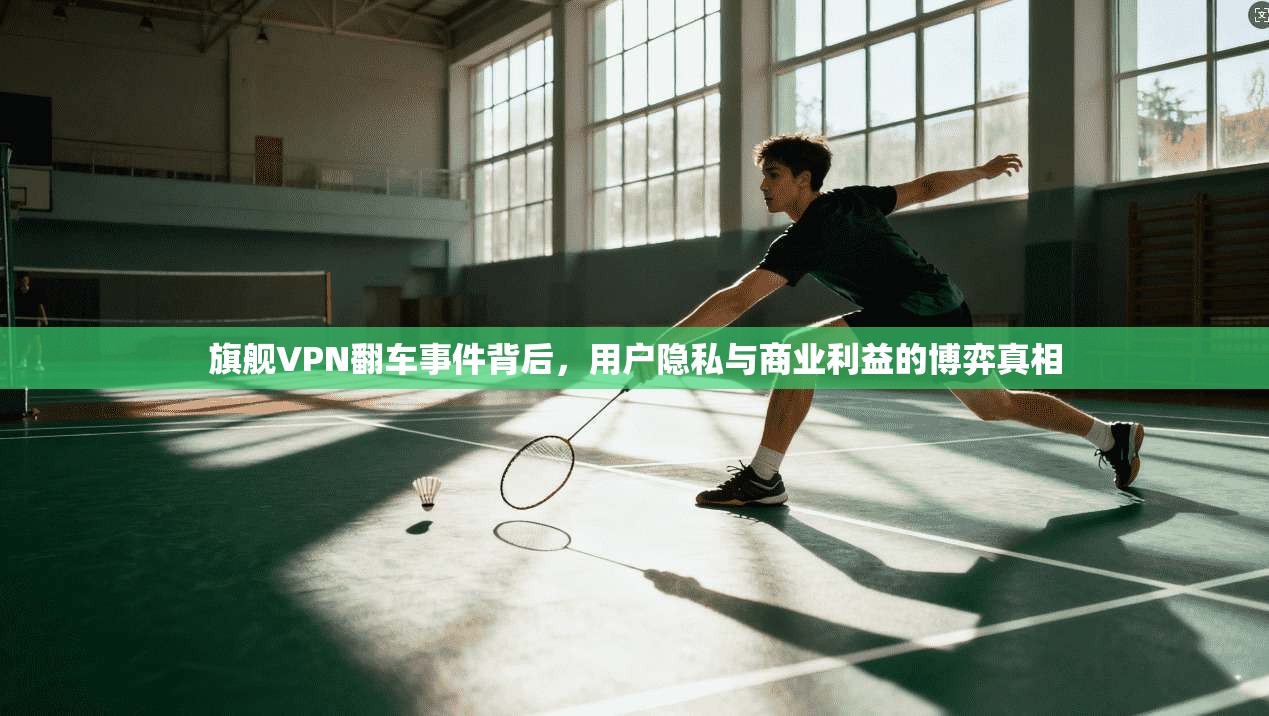 旗舰VPN翻车事件背后，用户隐私与商业利益的博弈真相