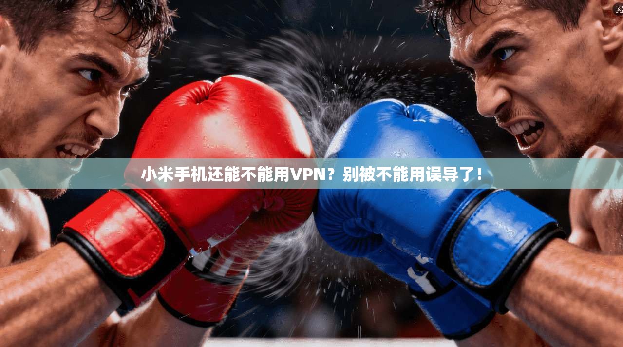 小米手机还能不能用VPN？别被不能用误导了！