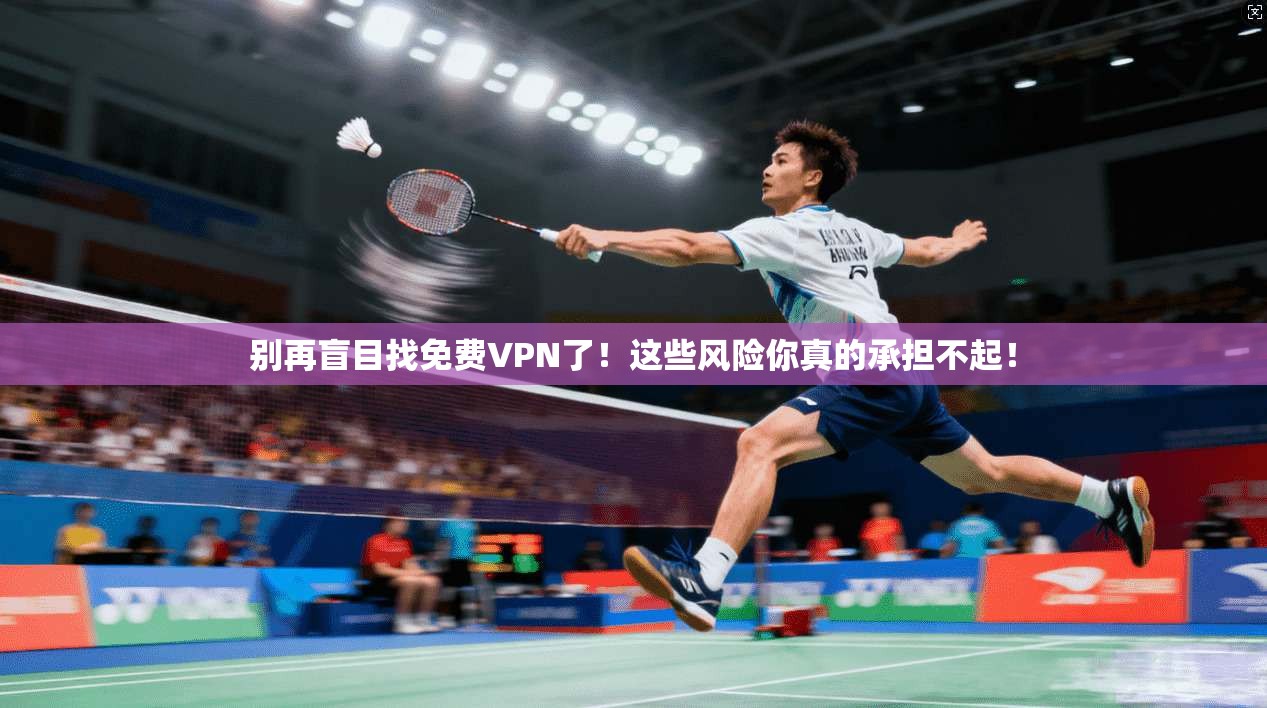 别再盲目找免费VPN了！这些风险你真的承担不起！