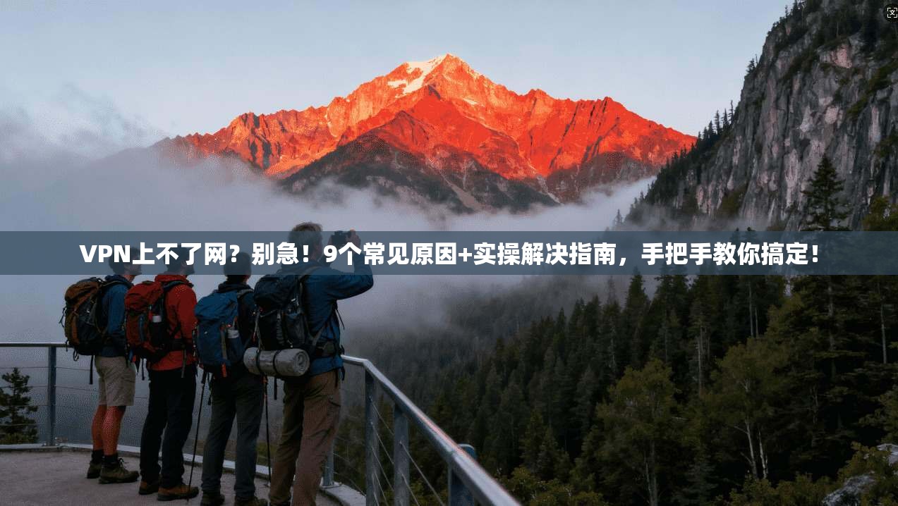 VPN上不了网？别急！9个常见原因+实操解决指南，手把手教你搞定！